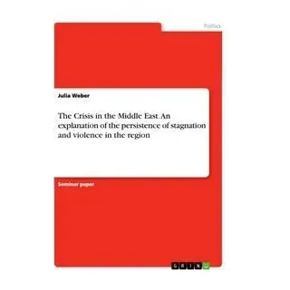 The Crisis in the Middle East. An explanation of the persistence of stagnation and violence in the region von Julia Weber / GRIN Verlag / Taschenbuch