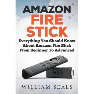 Amazon Fire Stick: Everything You Should Know About Amazon Fire Stick From Beginner To Advanced (Amazon Fire Tv Stick User Guide)