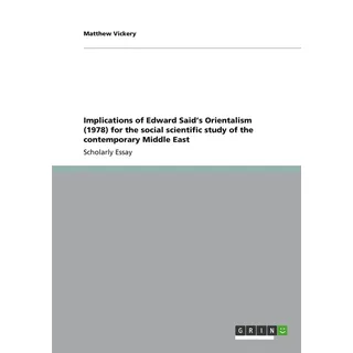 Implications of Edward Said's Orientalism (1978) for the social scientific study of the contemporary Middle East von Matthew Vickery / GRIN Verlag / T