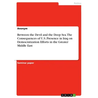 Between the Devil and the Deep Sea. The Consequences of U.S. Presence in Iraq on Democratization Efforts in the Greater Middle East von Anonymous / GR