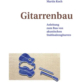 Koch, Martin Gitarrenbau: Anleitung zum Bau von akustischen Stahlsaitengitarren (Western-, Folk-, Dobro und akustische Bassgitarre)