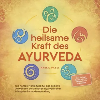 Die heilsame Kraft des Ayurveda: Die Komplettanleitung für das gezielte Anwenden der zeitlosen ayurvedischen Prinzipien im modernen Alltag - inkl. 21