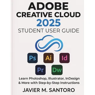 ADOBE CREATIVE CLOUD 2025 STUDENT USER GUIDE: Learn Photoshop, Illustrator, InDesign & More with Step-by-Step Instructions