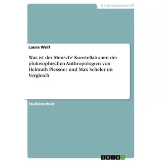 Was ist der Mensch? Konstellationen der philosophischen Anthropologien von Helmuth Plessner und Max Scheler im Vergleich von Laura Wolf / GRIN Verlag