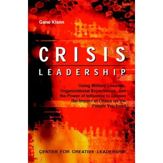 Crisis Leadership: Using Military Lessons Organizational Experiences and the Power of Influence to Lessen the Impact of Chaos on the People You Lead v