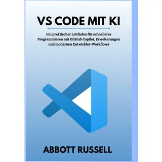VS CODE MIT KI: Ein praxisorientierter Leitfaden für schnelleres Programmieren mit GitHub Copilot, Erweiterungen und modernen Entwickler-Workflows