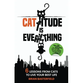 Cattitude Is Everything: A Feline-Inspired Approach to Living Your Best Life [An Important Book for Cat Owners, Non-Cat Owners, and Soon-to-Be Cat Owners!]: 6 Lessons from Cats to Live Your Best Life
