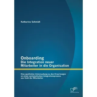 Onboarding - Die Integration neuer Mitarbeiter in die Organisation: Eine qualitative Untersuchung zu den Erwartungen an einen systematischen Integrati