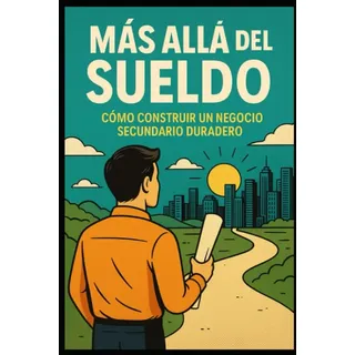 Mas Alla Del Sueldo - Como Construir Un Negocio Secundario Duraro: Libertad financiera, ingresos extra y propósito sin renunciar a tu empleo
