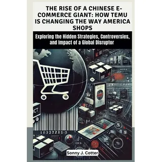 THE RISE OF A CHINESE E-COMMERCE GIANT: HOW TEMU IS CHANGING THE WAY AMERICA SHOPS: Exploring the Hidden Strategies, Controversies, and Impact of a Global Disruptor